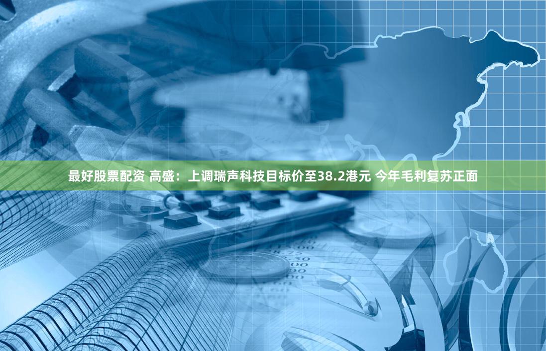 最好股票配资 高盛：上调瑞声科技目标价至38.2港元 今年毛利复苏正面