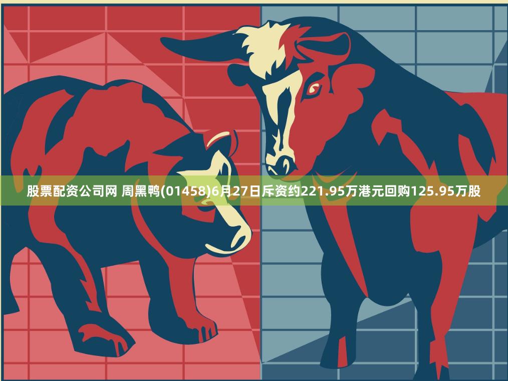 股票配资公司网 周黑鸭(01458)6月27日斥资约221.95万港元回购125.95万股