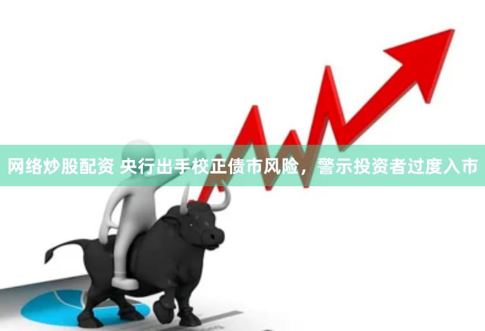 网络炒股配资 央行出手校正债市风险，警示投资者过度入市