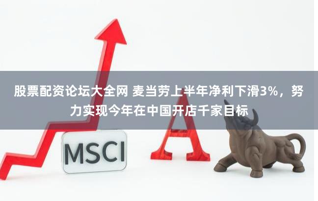 股票配资论坛大全网 麦当劳上半年净利下滑3%，努力实现今年在中国开店千家目标