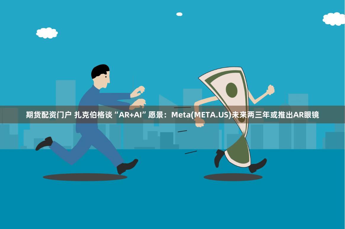 期货配资门户 扎克伯格谈“AR+AI”愿景：Meta(META.US)未来两三年或推出AR眼镜