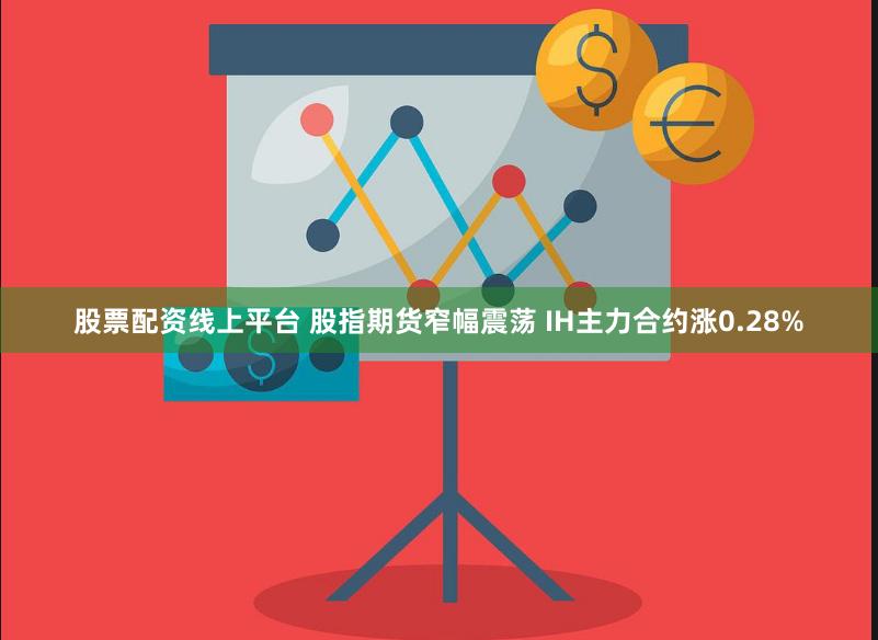股票配资线上平台 股指期货窄幅震荡 IH主力合约涨0.28%
