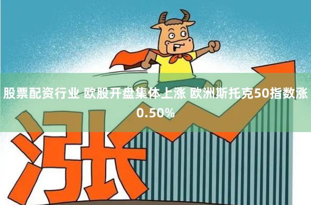 股票配资行业 欧股开盘集体上涨 欧洲斯托克50指数涨0.50%