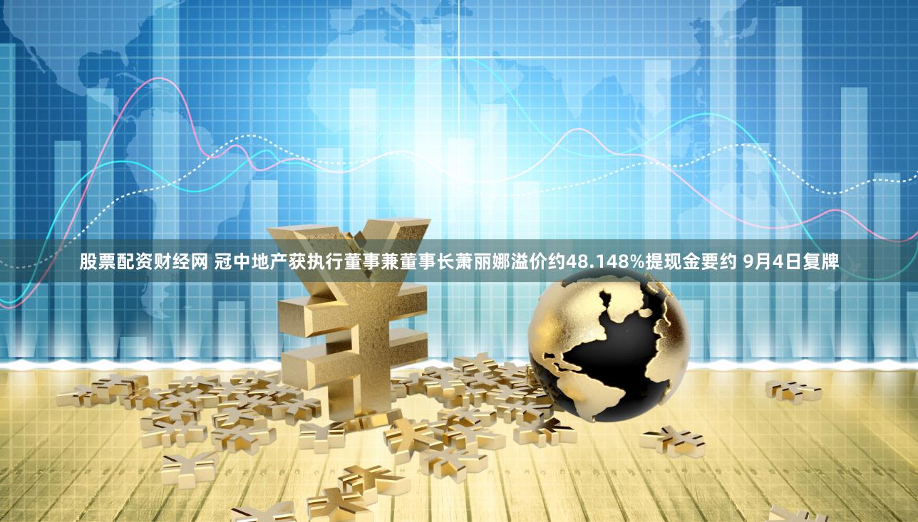 股票配资财经网 冠中地产获执行董事兼董事长萧丽娜溢价约48.148%提现金要约 9月4日复牌