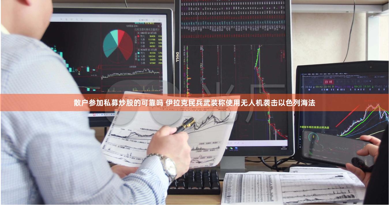 散户参加私募炒股的可靠吗 伊拉克民兵武装称使用无人机袭击以色列海法
