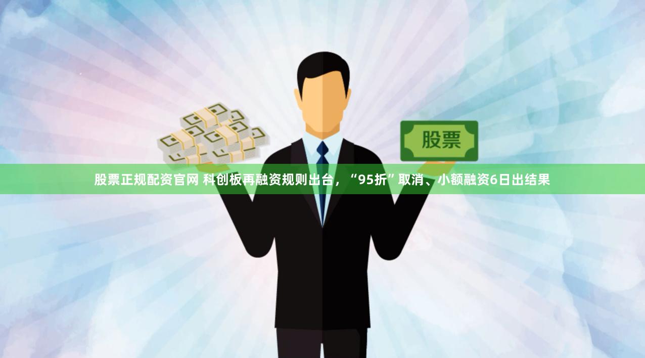 股票正规配资官网 科创板再融资规则出台，“95折”取消、小额融资6日出结果