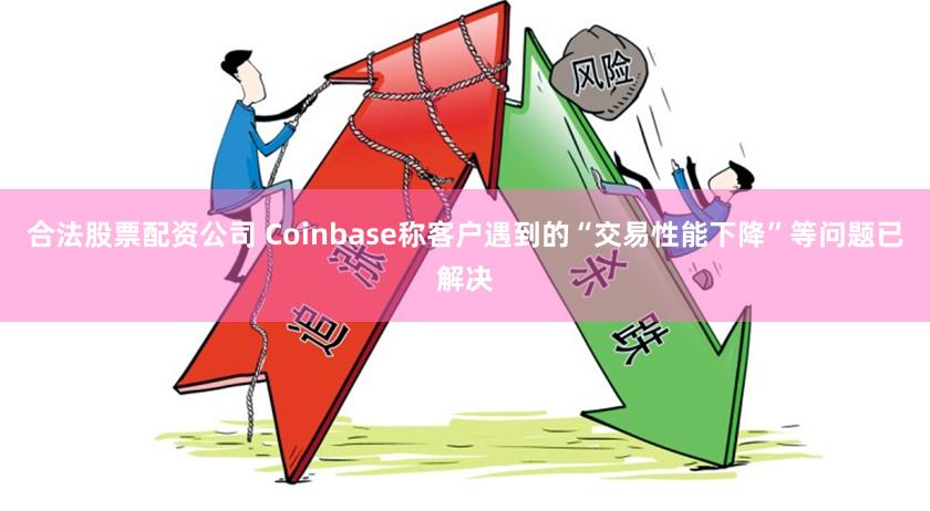 合法股票配资公司 Coinbase称客户遇到的“交易性能下降”等问题已解决