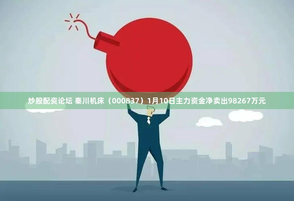 炒股配资论坛 秦川机床（000837）1月10日主力资金净卖出98267万元