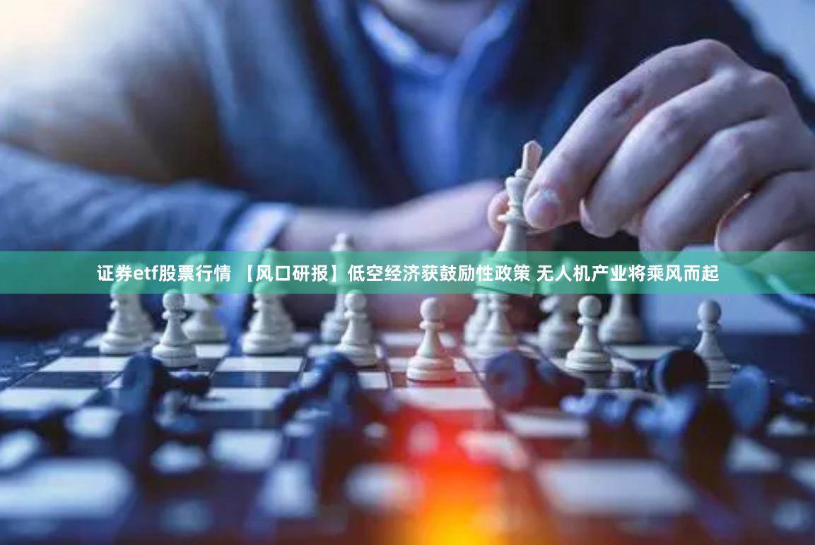 证券etf股票行情 【风口研报】低空经济获鼓励性政策 无人机产业将乘风而起