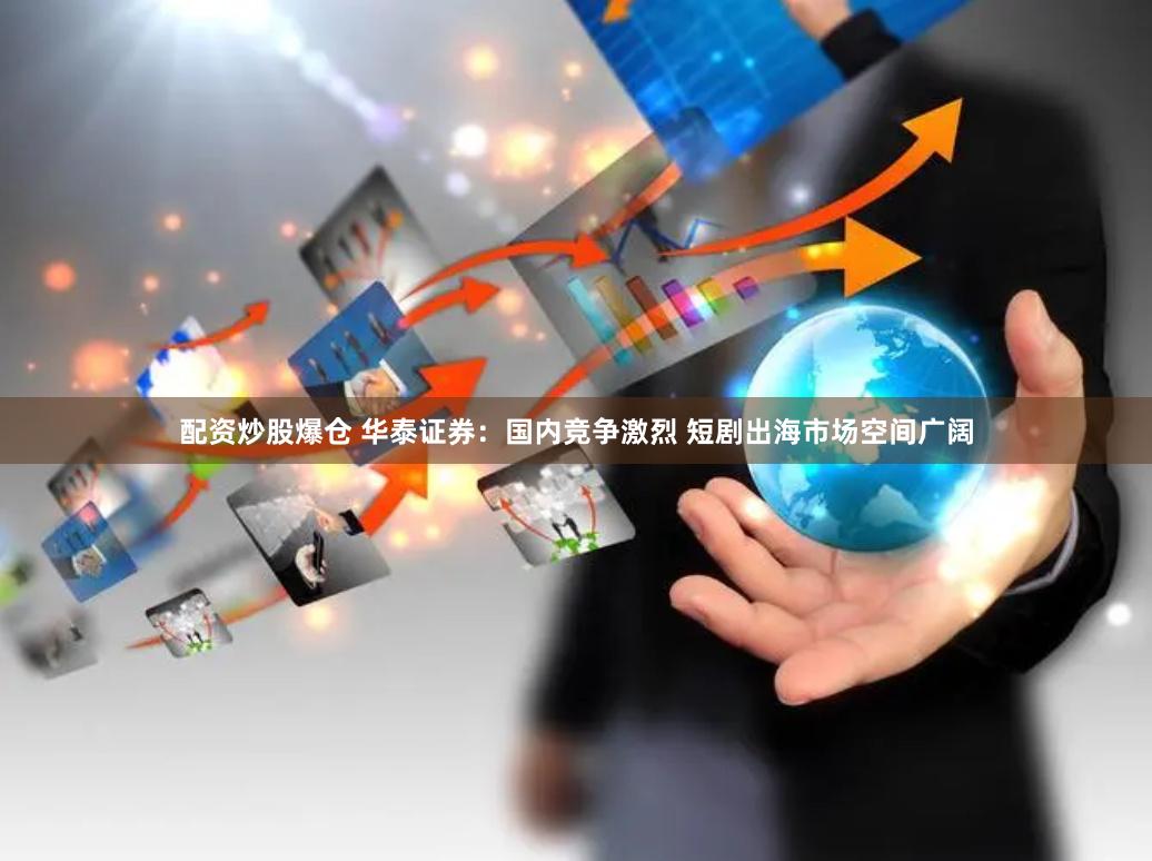 配资炒股爆仓 华泰证券：国内竞争激烈 短剧出海市场空间广阔