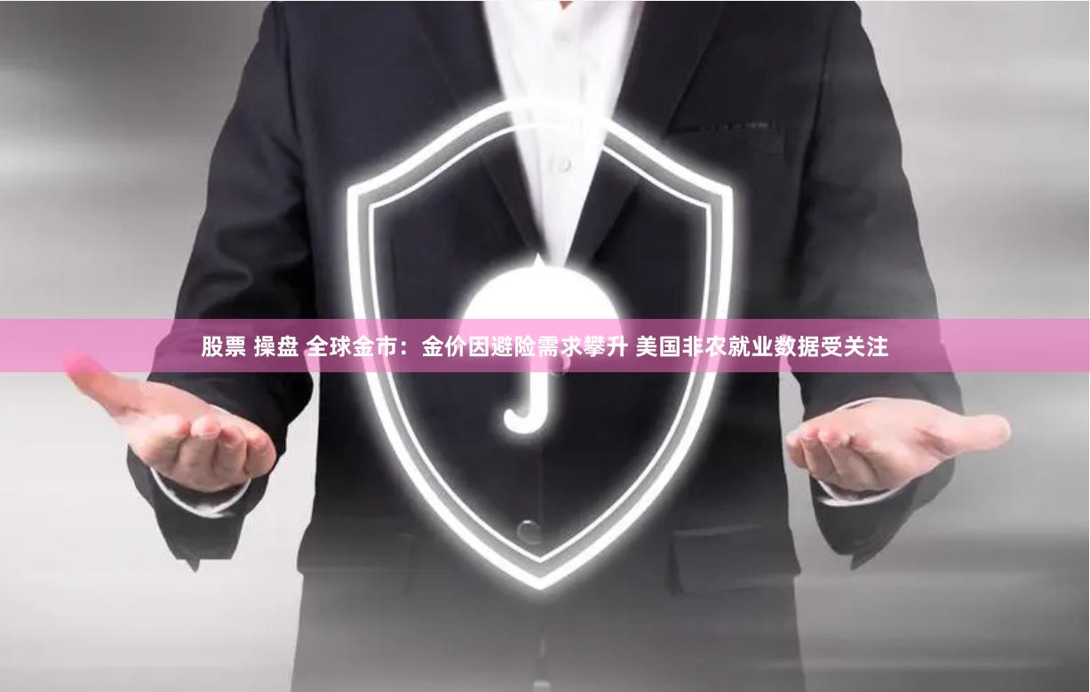 股票 操盘 全球金市：金价因避险需求攀升 美国非农就业数据受关注