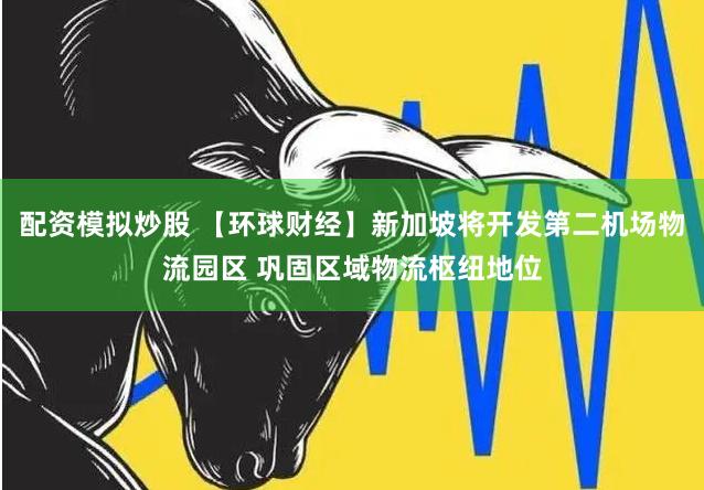 配资模拟炒股 【环球财经】新加坡将开发第二机场物流园区 巩固区域物流枢纽地位