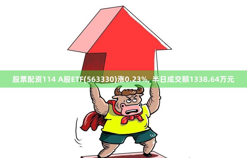 股票配资114 A股ETF(563330)涨0.23%, 半日成交额1338.64万元