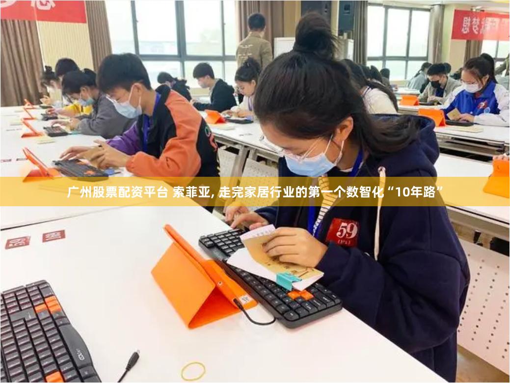 广州股票配资平台 索菲亚, 走完家居行业的第一个数智化“10年路”