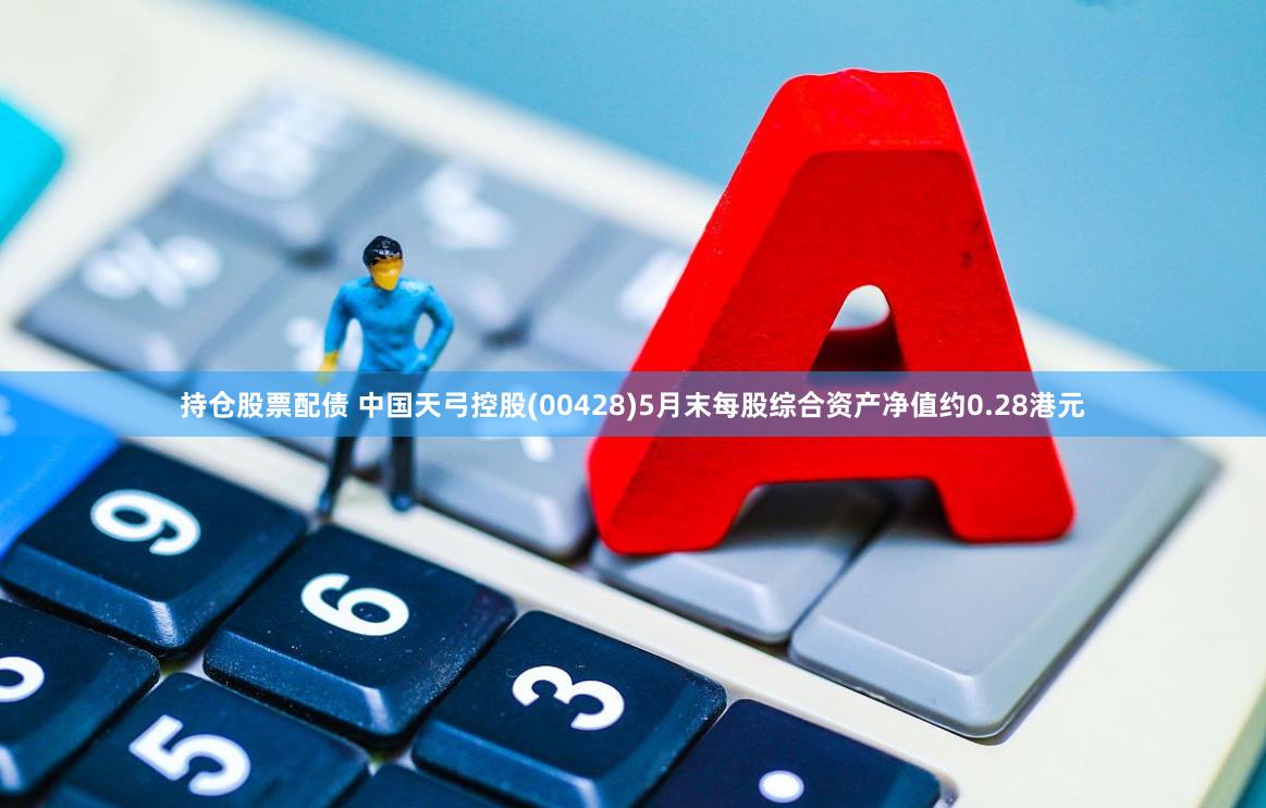 持仓股票配债 中国天弓控股(00428)5月末每股综合资产净值约0.28港元