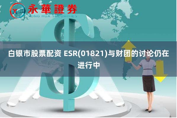 白银市股票配资 ESR(01821)与财团的讨论仍在进行中