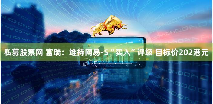 私募股票网 富瑞：维持网易-S“买入”评级 目标价202港元