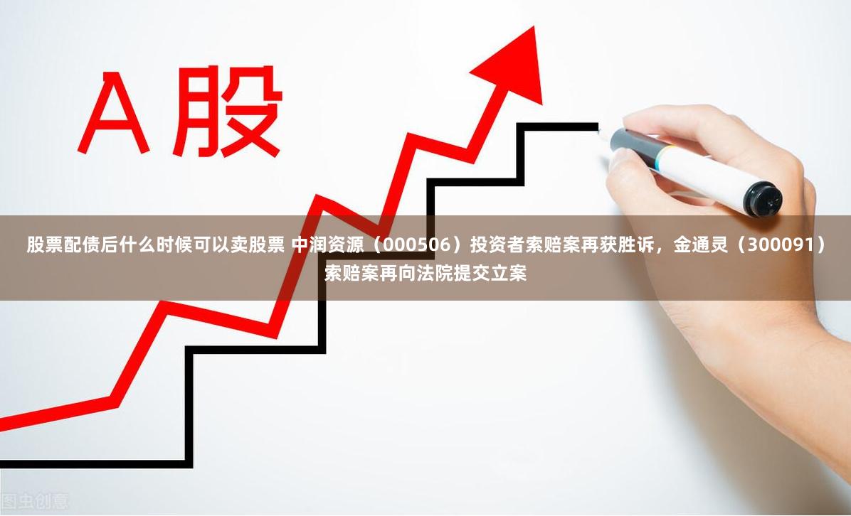 股票配债后什么时候可以卖股票 中润资源（000506）投资者索赔案再获胜诉，金通灵（300091）索赔案再向法院提交立案
