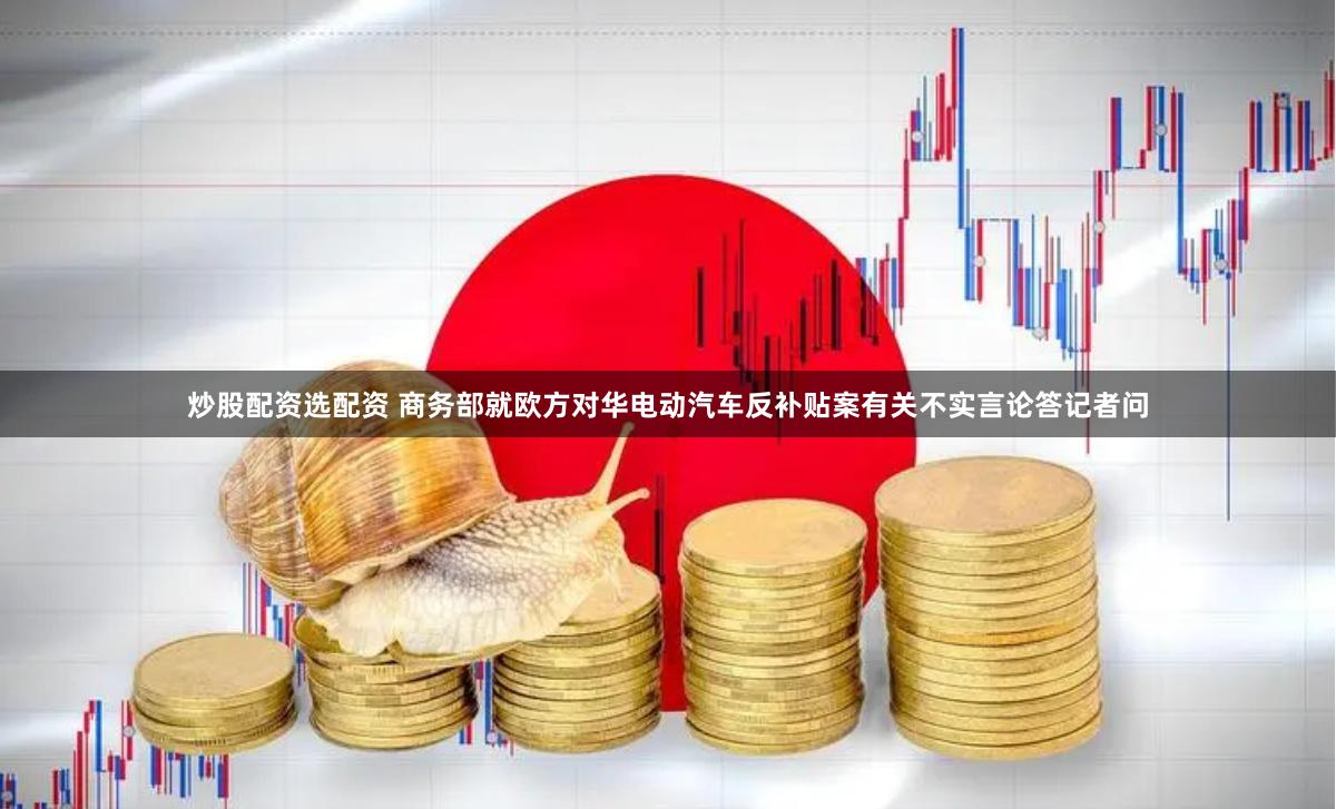 炒股配资选配资 商务部就欧方对华电动汽车反补贴案有关不实言论答记者问