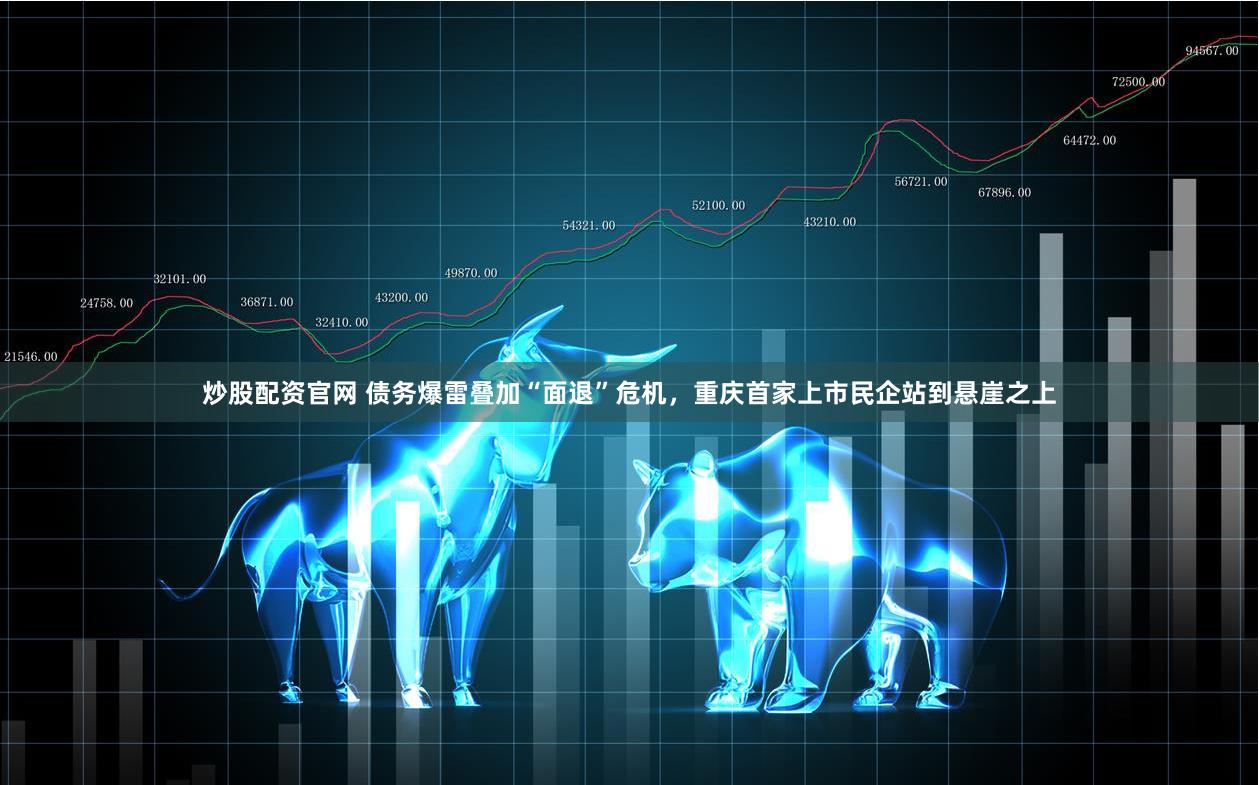 炒股配资官网 债务爆雷叠加“面退”危机，重庆首家上市民企站到悬崖之上