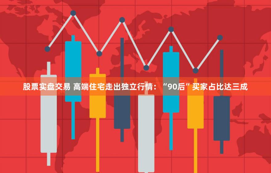 股票实盘交易 高端住宅走出独立行情：“90后”买家占比达三成