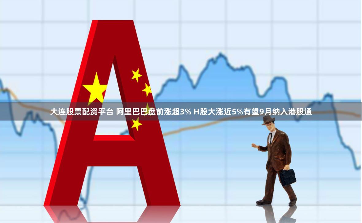 大连股票配资平台 阿里巴巴盘前涨超3% H股大涨近5%有望9月纳入港股通