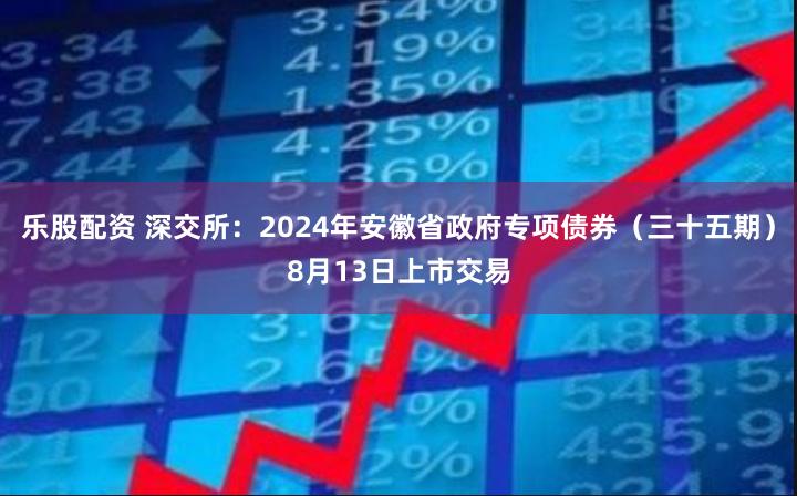 乐股配资 深交所：2024年安徽省政府专项债券（三十五期）8月13日上市交易