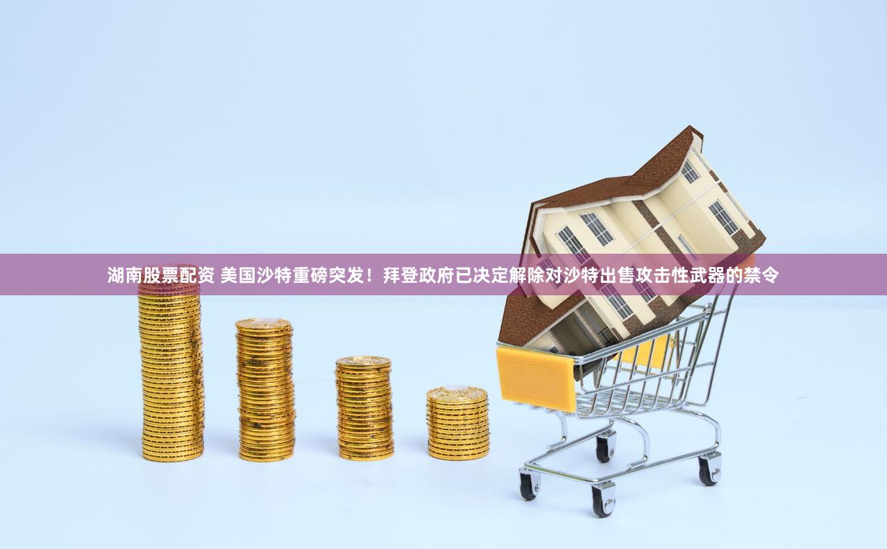 湖南股票配资 美国沙特重磅突发！拜登政府已决定解除对沙特出售攻击性武器的禁令