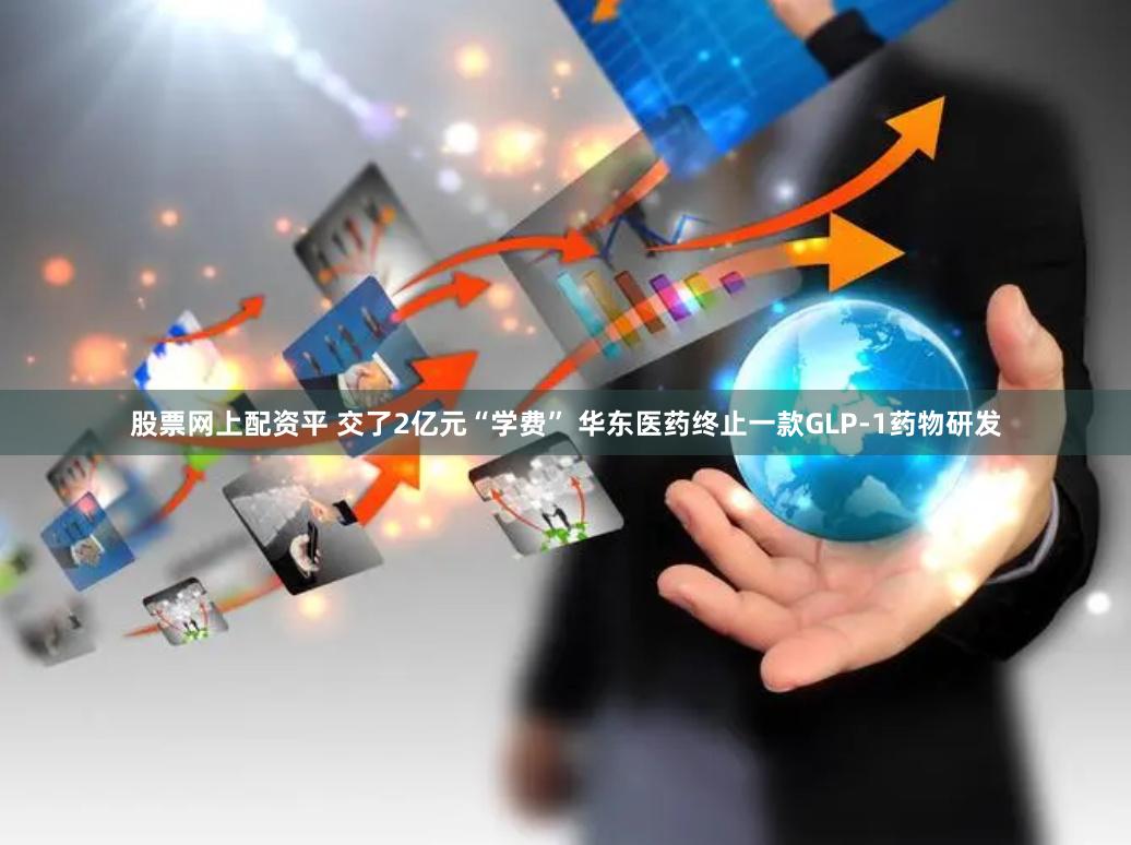 股票网上配资平 交了2亿元“学费” 华东医药终止一款GLP-1药物研发