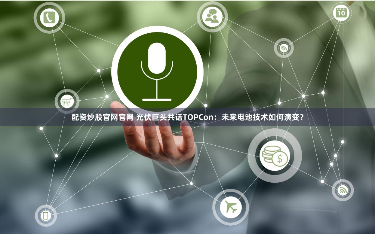 配资炒股官网官网 光伏巨头共话TOPCon：未来电池技术如何演变？
