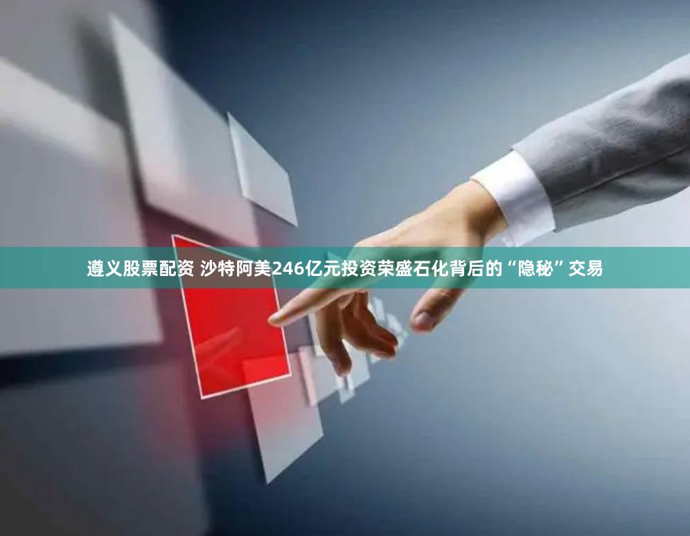 遵义股票配资 沙特阿美246亿元投资荣盛石化背后的“隐秘”交易