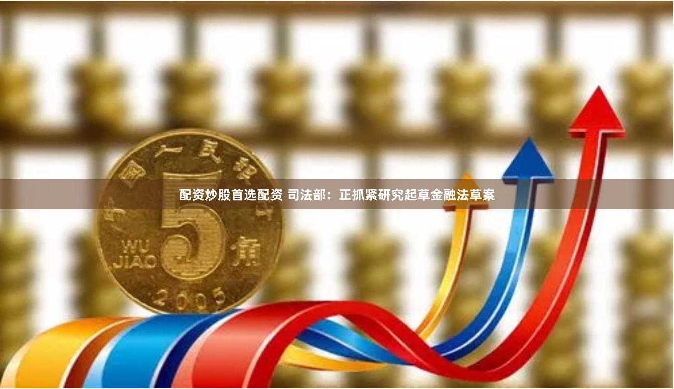 配资炒股首选配资 司法部：正抓紧研究起草金融法草案