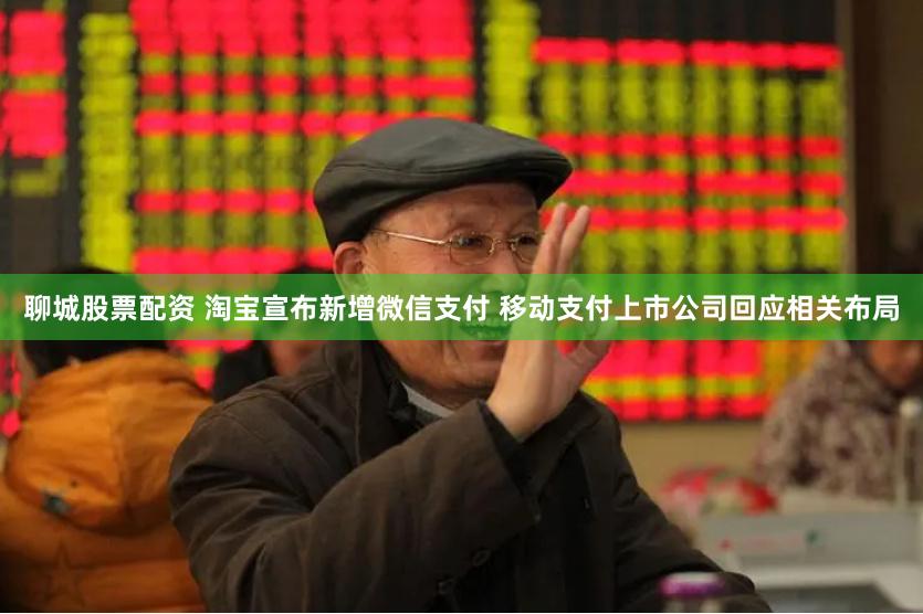 聊城股票配资 淘宝宣布新增微信支付 移动支付上市公司回应相关布局