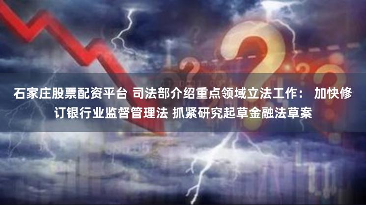 石家庄股票配资平台 司法部介绍重点领域立法工作： 加快修订银行业监督管理法 抓紧研究起草金融法草案