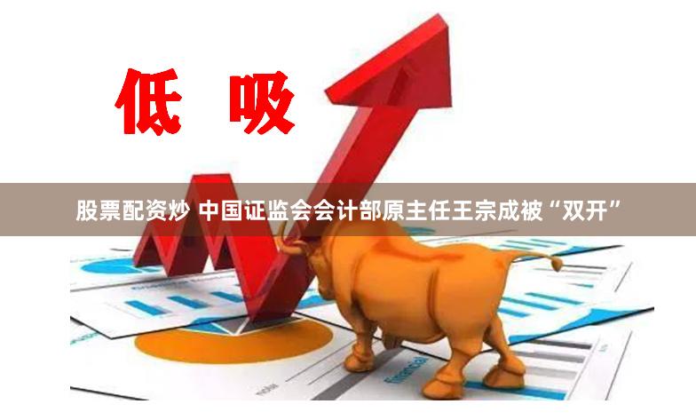 股票配资炒 中国证监会会计部原主任王宗成被“双开”