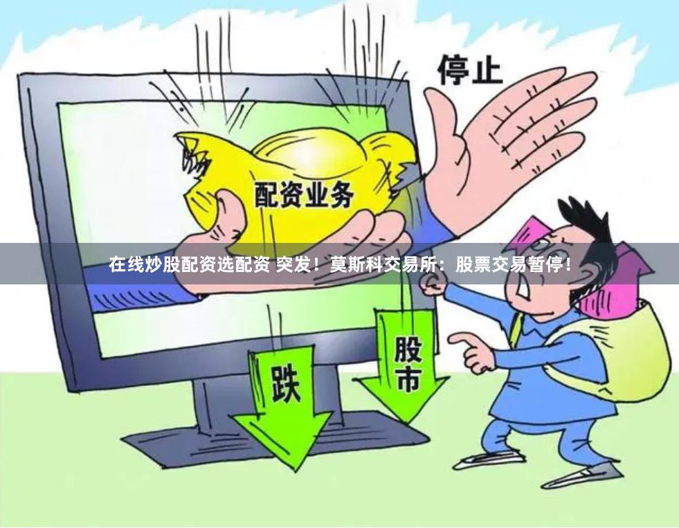 在线炒股配资选配资 突发！莫斯科交易所：股票交易暂停！