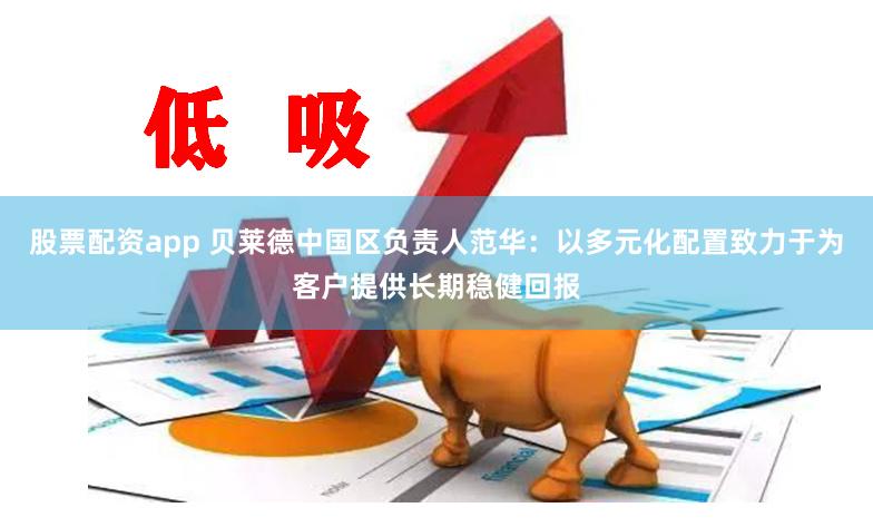 股票配资app 贝莱德中国区负责人范华：以多元化配置致力于为客户提供长期稳健回报