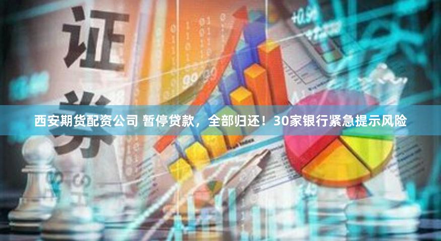 西安期货配资公司 暂停贷款，全部归还！30家银行紧急提示风险