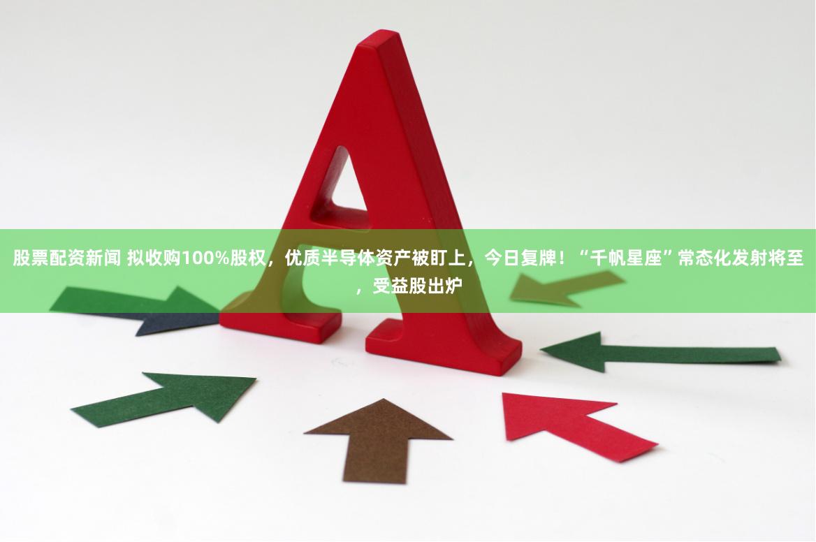 股票配资新闻 拟收购100%股权，优质半导体资产被盯上，今日复牌！“千帆星座”常态化发射将至，受益股出炉