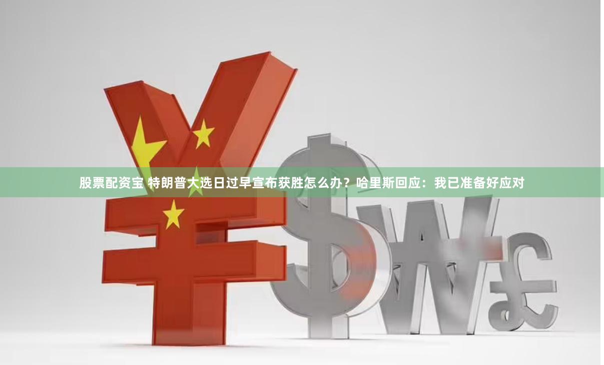 股票配资宝 特朗普大选日过早宣布获胜怎么办？哈里斯回应：我已准备好应对