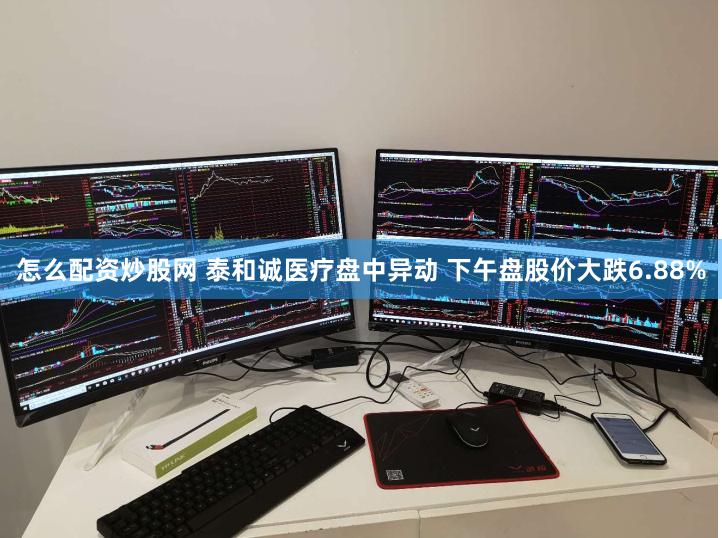 怎么配资炒股网 泰和诚医疗盘中异动 下午盘股价大跌6.88%