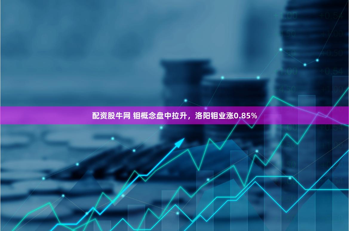 配资股牛网 钼概念盘中拉升，洛阳钼业涨0.85%