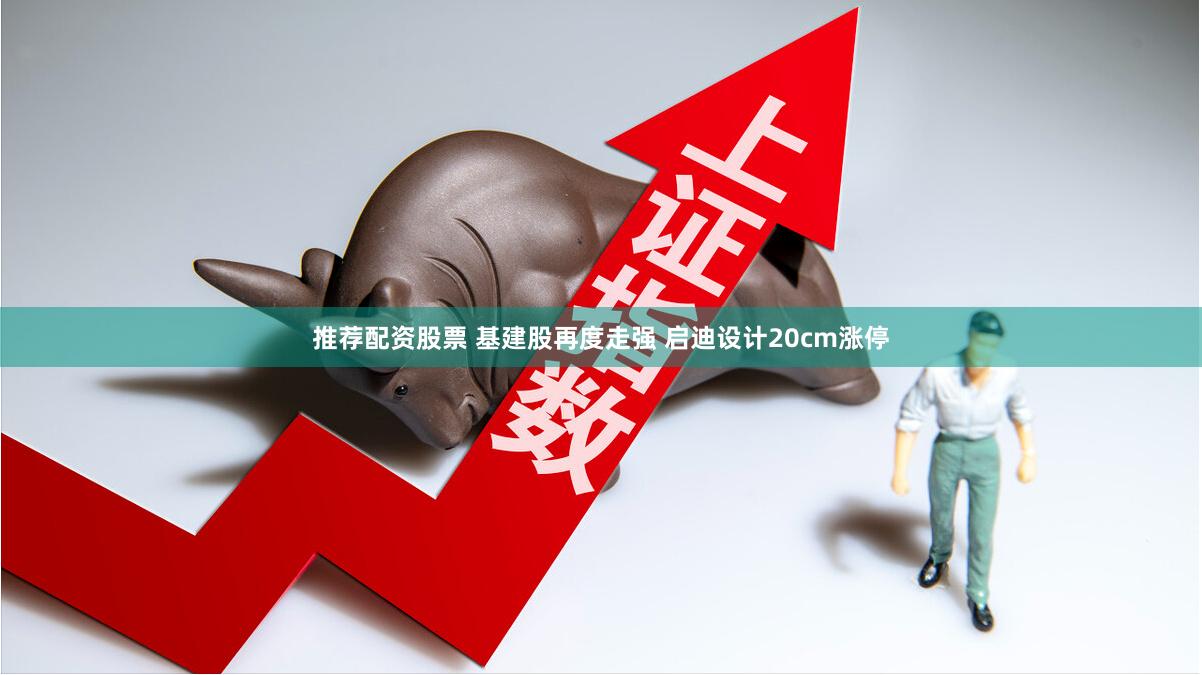 推荐配资股票 基建股再度走强 启迪设计20cm涨停