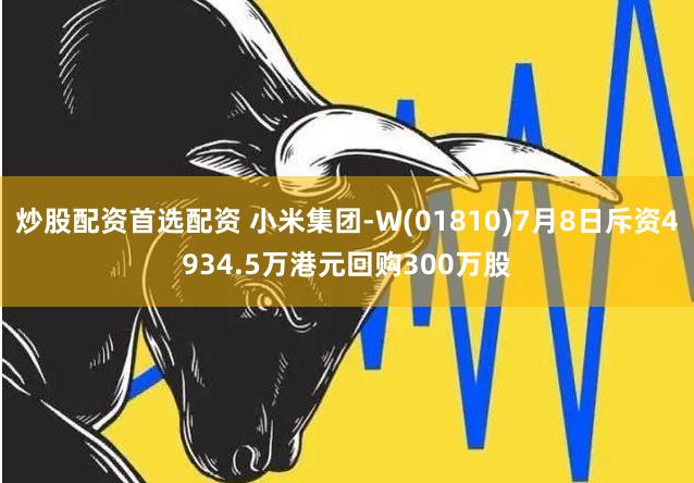 炒股配资首选配资 小米集团-W(01810)7月8日斥资4934.5万港元回购300万股