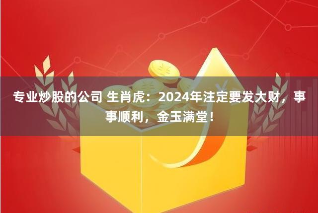 专业炒股的公司 生肖虎：2024年注定要发大财，事事顺利，金玉满堂！