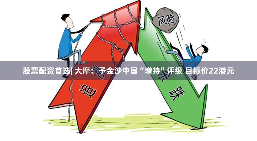 股票配资首选| 大摩：予金沙中国“增持”评级 目标价22港元