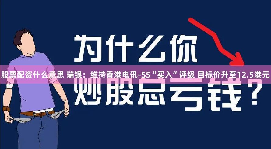 股票配资什么意思 瑞银：维持香港电讯-SS“买入”评级 目标价升至12.5港元
