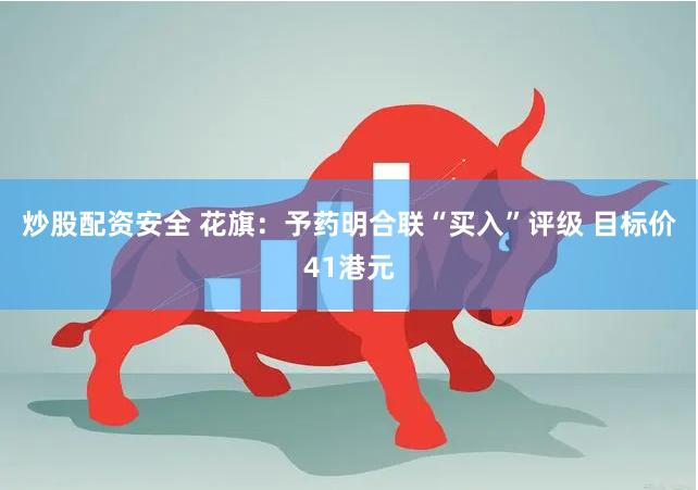 炒股配资安全 花旗：予药明合联“买入”评级 目标价41港元
