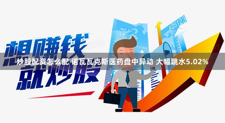 炒股配资怎么配 诺瓦瓦克斯医药盘中异动 大幅跳水5.02%