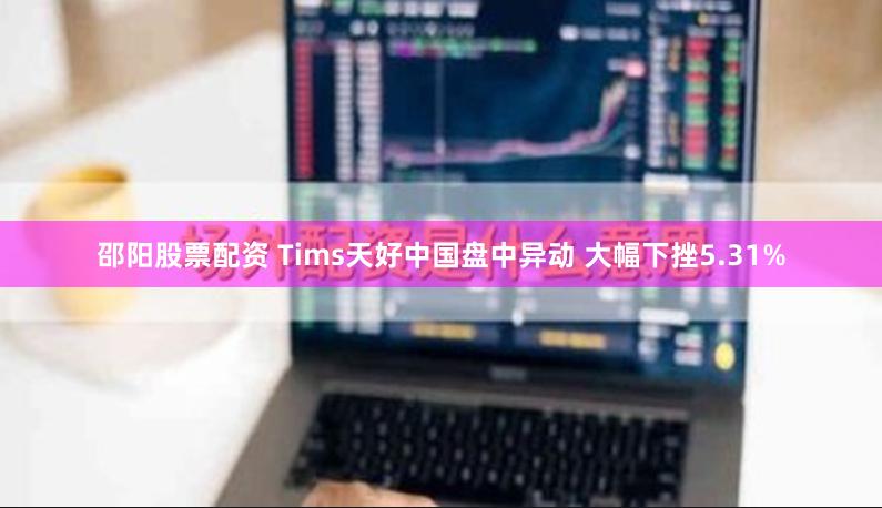 邵阳股票配资 Tims天好中国盘中异动 大幅下挫5.31%